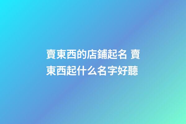 賣東西的店鋪起名 賣東西起什么名字好聽